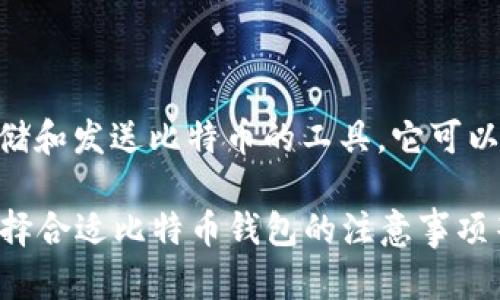 比特币钱包的名称有很多种类，可能你是想问“比特币钱包是什么”。比特币钱包是一个用于接收、存储和发送比特币的工具。它可以是软件程序、在线服务，甚至硬件设备。比特币钱包的主要功能包括生成地址、密码保护、交易记录等。

如果你希望了解关于比特币钱包的具体信息，比如不同类型的比特币钱包、如何使用比特币钱包、选择合适比特币钱包的注意事项等，请告诉我，我可以提供更深入的内容。